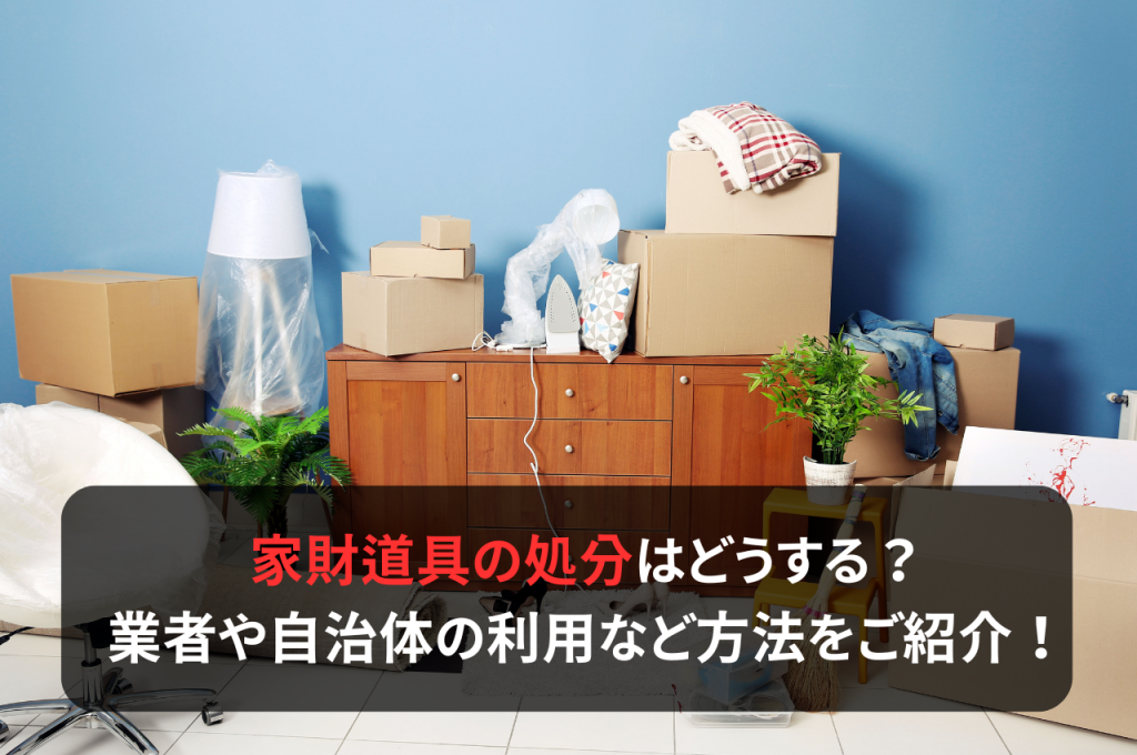 家財道具の処分はどうする？業者や自治体の利用など方法をご紹介！