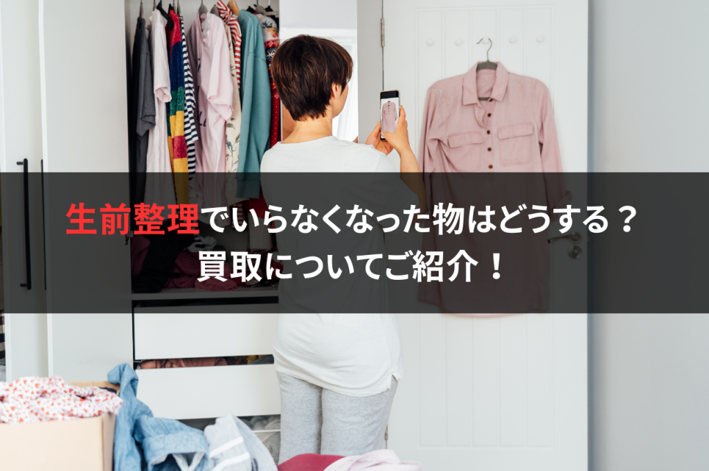 生前整理でいらなくなった物はどうする？買取についてご紹介！