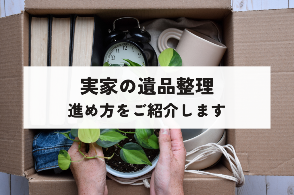 実家の遺品整理の進め方をご紹介！