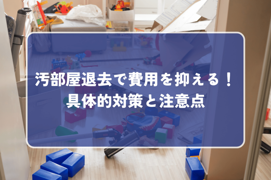 汚部屋退去で費用を抑える！知っておくべき具体的対策と注意点