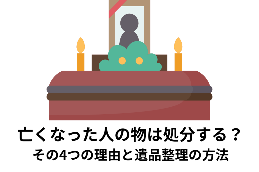 亡くなった人の物は処分した方がいい？その4つの理由と遺品整理の方法を紹介！