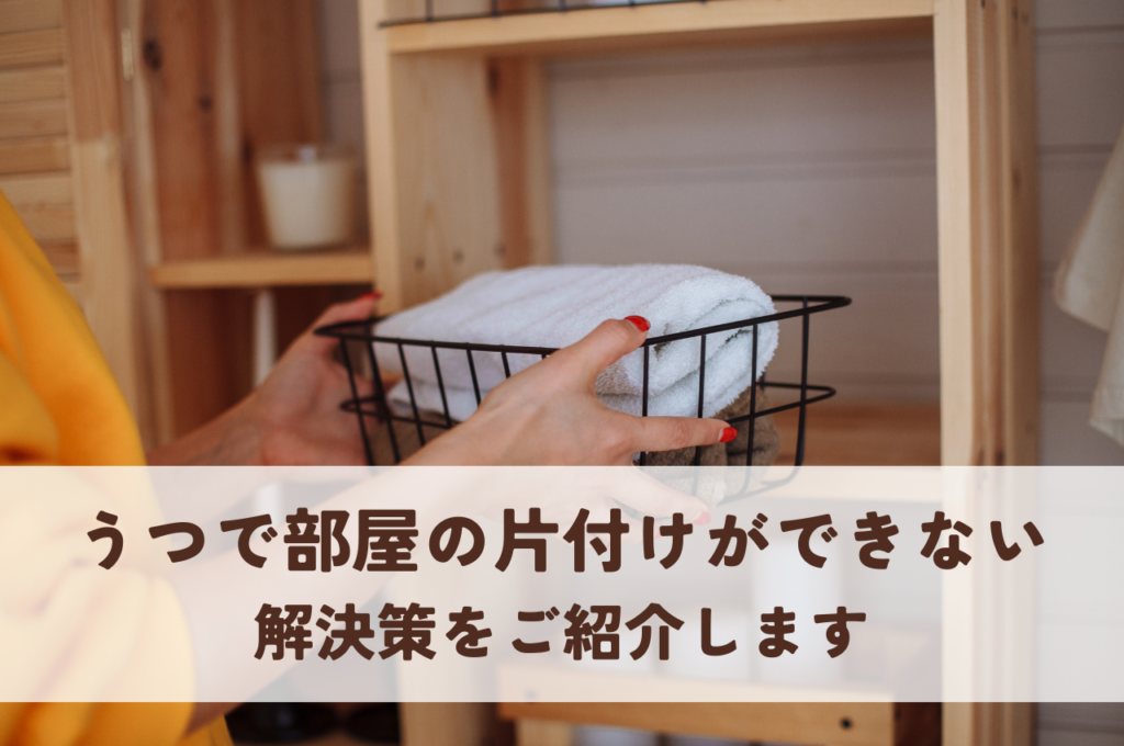 うつで部屋の片付けができない人のための解決策をご紹介！