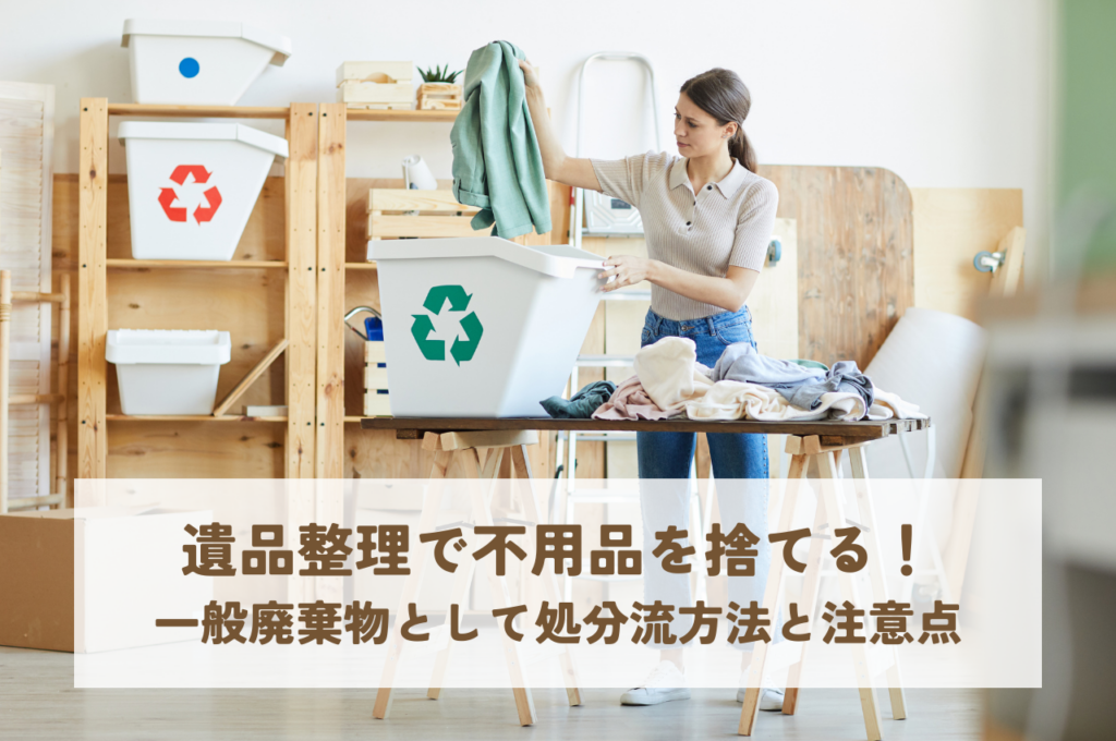 遺品整理で不用品を捨てる！一般廃棄物として処分する方法と注意点