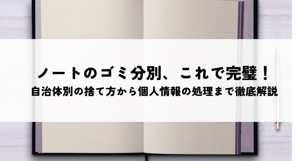 ノートのゴミ分別、これで完璧！自治体別の捨て方から個人情報の処理まで徹底解説