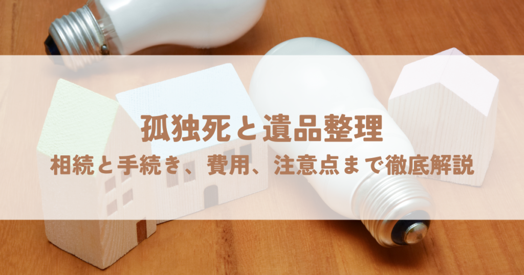 孤独死と遺品整理：相続と手続き、費用、注意点まで徹底解説