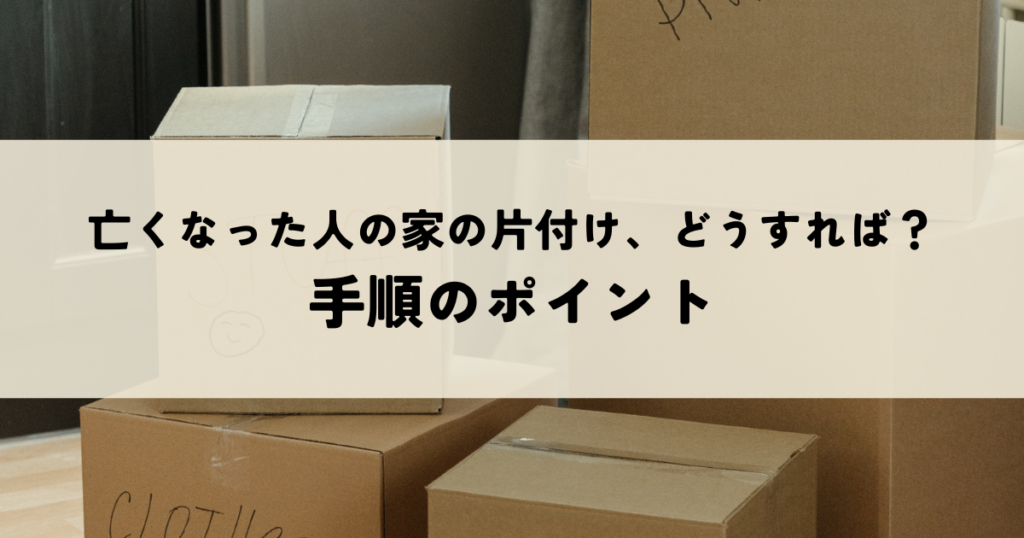 亡くなった人の家の片付け、どうすれば？手順のポイント