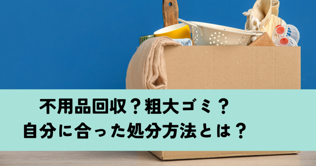 不用品回収？粗大ゴミ？自分に合った処分方法とは？