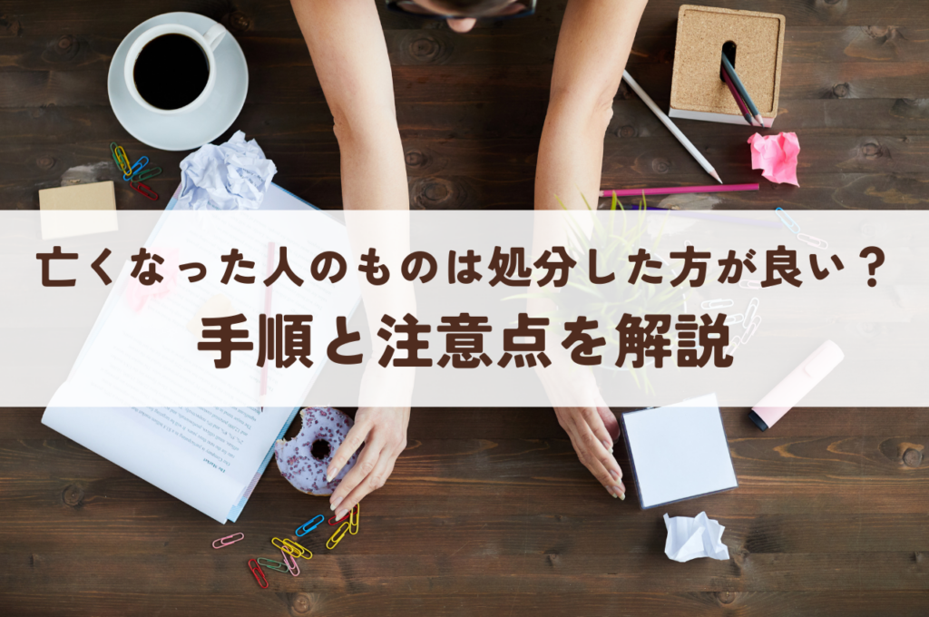 亡くなった人の物は処分した方がいい？手順と注意点を紹介！