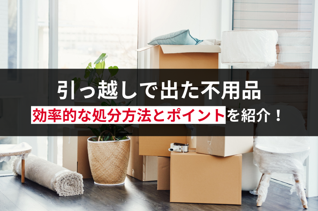 引っ越しで出た不用品はどうする？効率的な処分方法とポイント